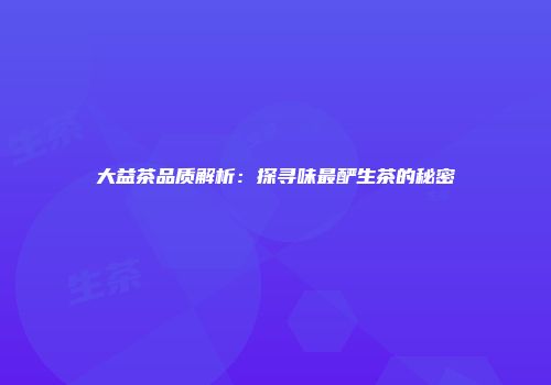 大益茶品质解析：探寻味最酽生茶的秘密