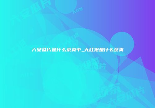 六安瓜片是什么茶类中_大红袍是什么茶类