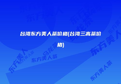 台湾东方美人茶价格(台湾三高茶价格)