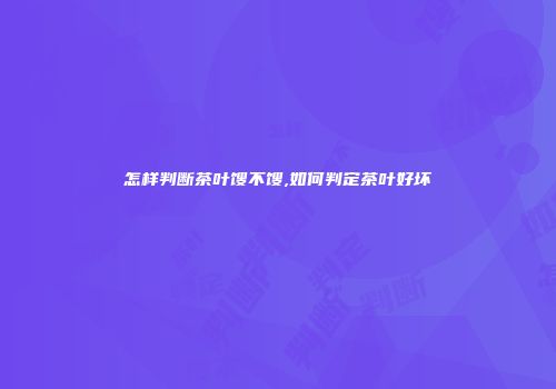 怎样判断茶叶馊不馊,如何判定茶叶好坏