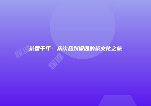 茶香千年：从饮品到保健的茶文化之旅