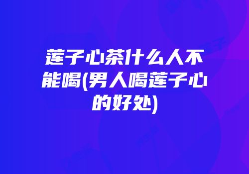 莲子心茶什么人不能喝(男人喝莲子心的好处)