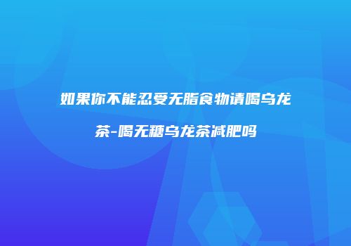 如果你不能忍受无脂食物请喝乌龙茶-喝无糖乌龙茶减肥吗