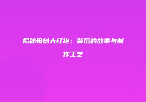 揭秘母树大红袍：背后的故事与制作工艺