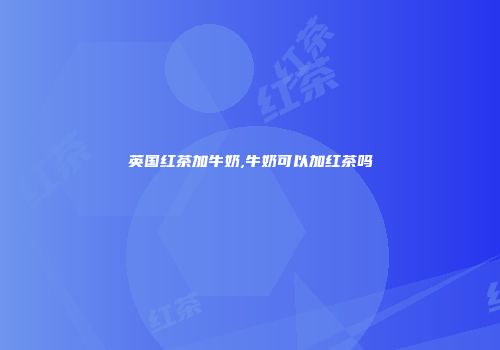 英国红茶加牛奶,牛奶可以加红茶吗