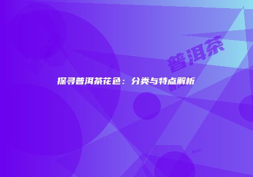 探寻普洱茶花色：分类与特点解析