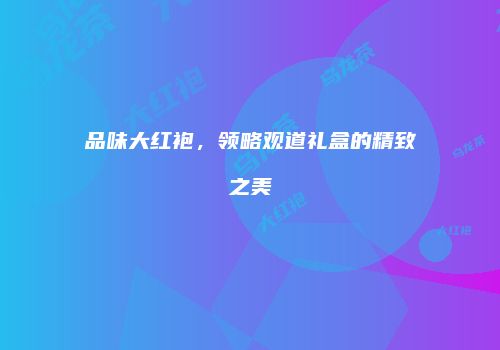 品味大红袍，领略观道礼盒的精致之美