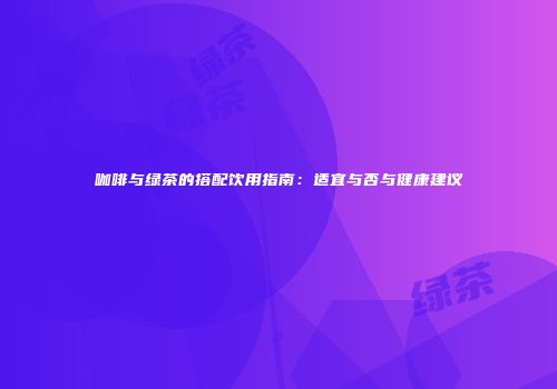 咖啡与绿茶的搭配饮用指南：适宜与否与健康建议