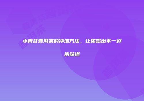 小青甘普洱茶的冲泡方法，让你喝出不一样的味道