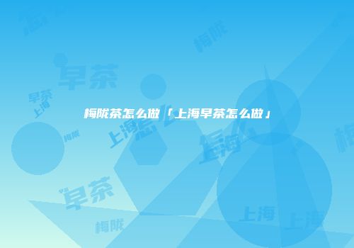 梅陇茶怎么做「上海早茶怎么做」