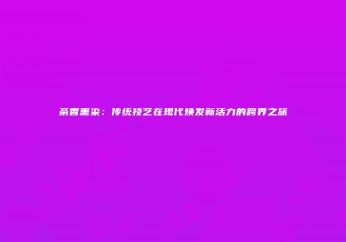 茶香熏染：传统技艺在现代焕发新活力的跨界之旅