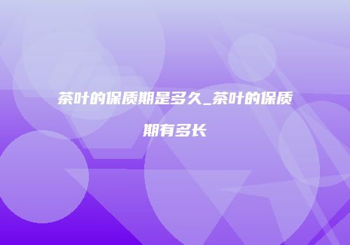 茶叶的保质期是多久_茶叶的保质期有多长