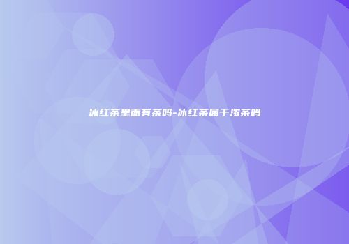 冰红茶里面有茶吗-冰红茶属于浓茶吗