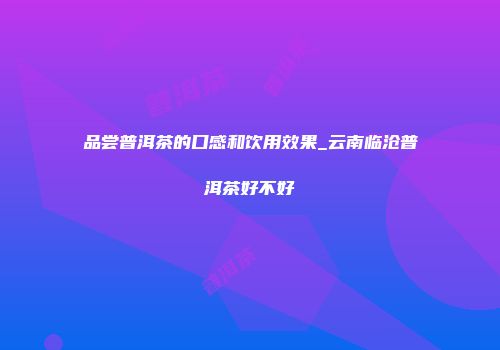 品尝普洱茶的口感和饮用效果_云南临沧普洱茶好不好