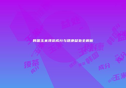 韩国玉米须茶成分与健康益处全解析