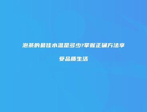 泡茶的最佳水温是多少?掌握正确方法享受品质生活