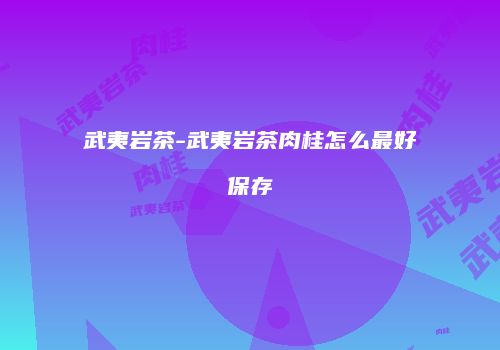 武夷岩茶-武夷岩茶肉桂怎么最好保存