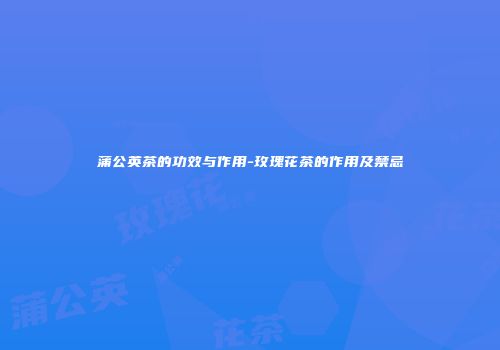 蒲公英茶的功效与作用-玫瑰花茶的作用及禁忌