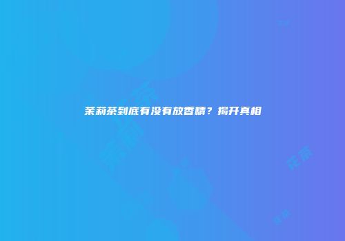 茉莉茶到底有没有放香精？揭开真相