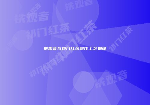 铁观音与祁门红茶制作工艺揭秘