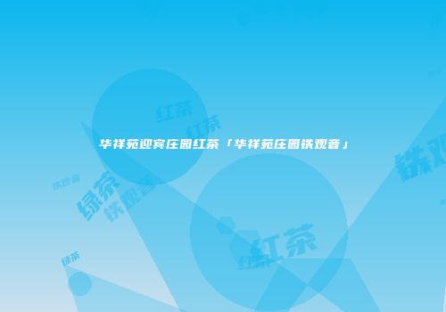 华祥苑迎宾庄园红茶「华祥苑庄园铁观音」