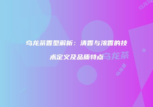 乌龙茶香型解析：清香与浓香的技术定义及品质特点