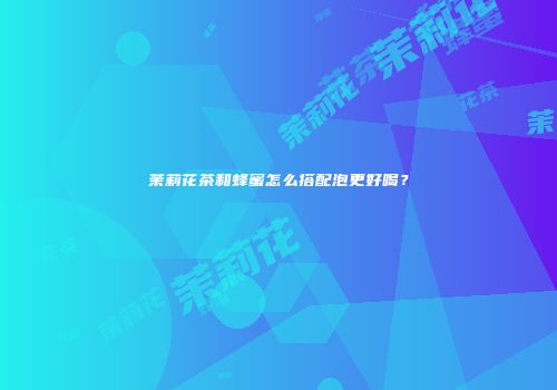 茉莉花茶和蜂蜜怎么搭配泡更好喝？