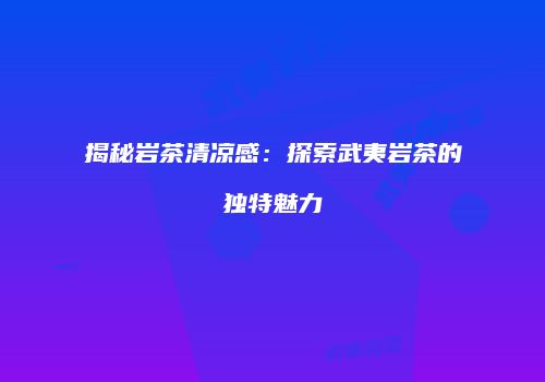 揭秘岩茶清凉感：探索武夷岩茶的独特魅力