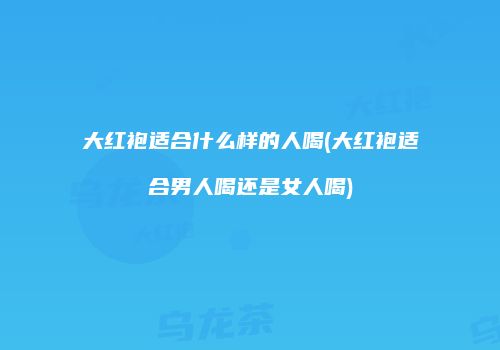 大红袍适合什么样的人喝(大红袍适合男人喝还是女人喝)
