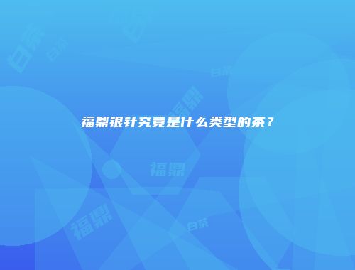 福鼎银针究竟是什么类型的茶？