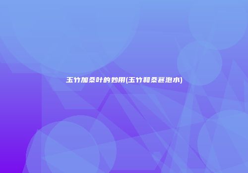 玉竹加桑叶的妙用(玉竹和桑葚泡水)