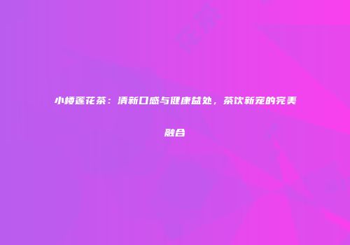 小楼莲花茶：清新口感与健康益处，茶饮新宠的完美融合
