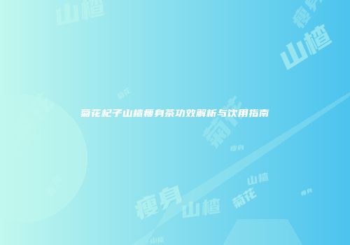 菊花杞子山楂瘦身茶功效解析与饮用指南