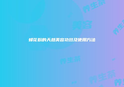 蜂花粉的天然美容功效及使用方法