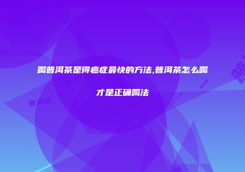 喝普洱茶是得癌症最快的方法,普洱茶怎么喝才是正确喝法