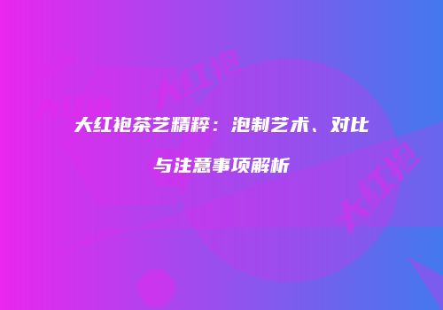 大红袍茶艺精粹：泡制艺术、对比与注意事项解析