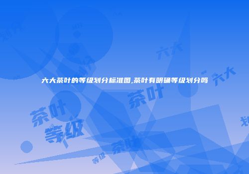六大茶叶的等级划分标准图,茶叶有明确等级划分吗