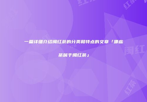 一篇详细介绍闽红茶的分类和特点的文章「哪些茶属于闽红茶」