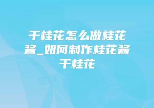 干桂花怎么做桂花酱_如何制作桂花酱干桂花