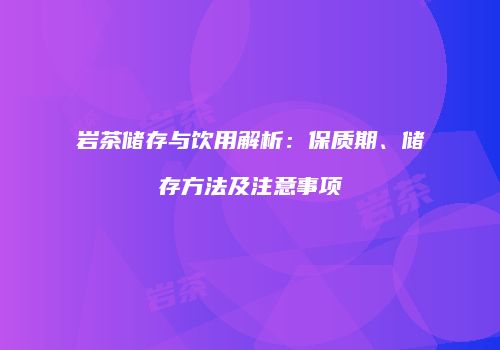 岩茶储存与饮用解析：保质期、储存方法及注意事项