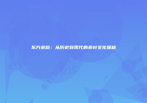 东方茶韵：从历史到现代的茶叶文化探秘