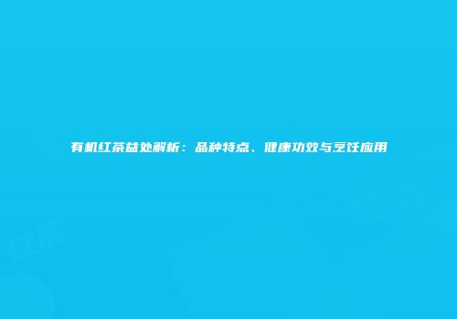 有机红茶益处解析：品种特点、健康功效与烹饪应用