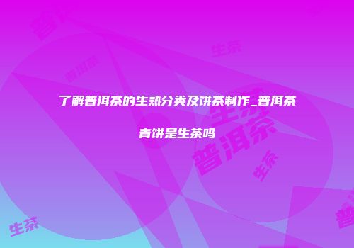 了解普洱茶的生熟分类及饼茶制作_普洱茶青饼是生茶吗