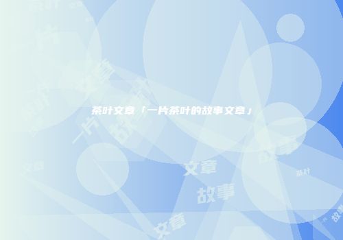 茶叶文章「一片茶叶的故事文章」