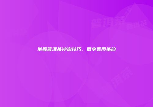 掌握普洱茶冲泡技巧，尽享香醇茶韵