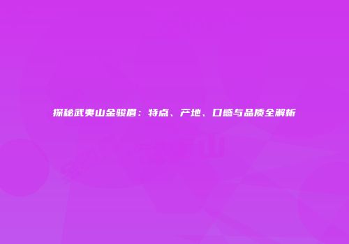 探秘武夷山金骏眉：特点、产地、口感与品质全解析