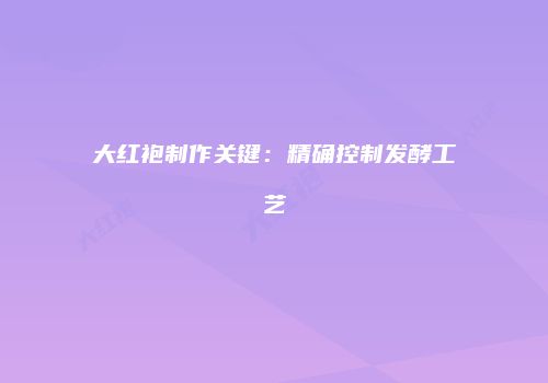 大红袍制作关键：精确控制发酵工艺