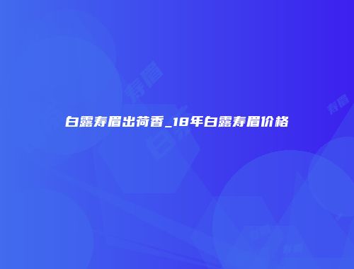 白露寿眉出荷香_18年白露寿眉价格