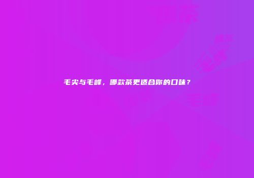 毛尖与毛峰，哪款茶更适合你的口味？