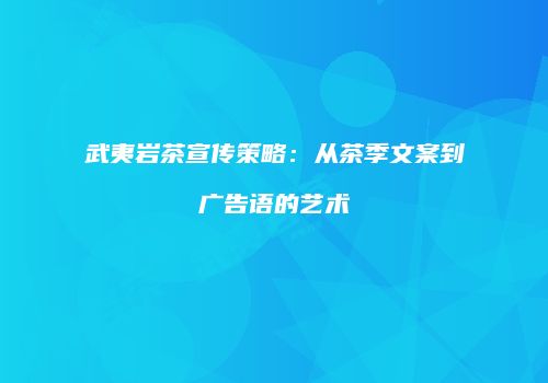 武夷岩茶宣传策略：从茶季文案到广告语的艺术